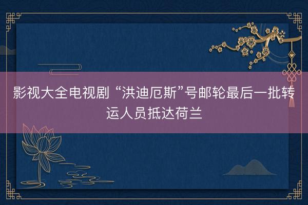影视大全电视剧 “洪迪厄斯”号邮轮最后一批转运人员抵达荷兰
