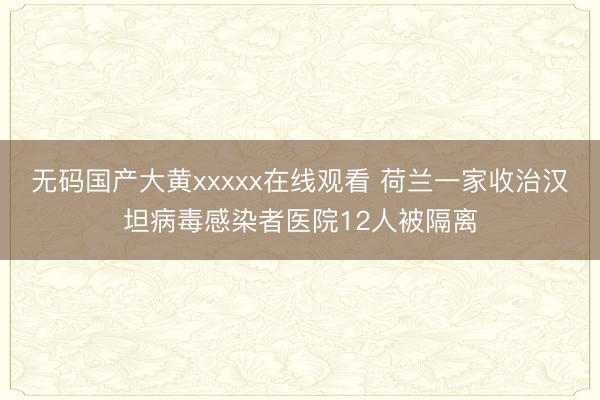 无码国产大黄xxxxx在线观看 荷兰一家收治汉坦病毒感染者医院12人被隔离