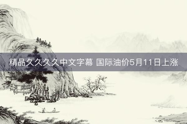 精品久久久久中文字幕 国际油价5月11日上涨