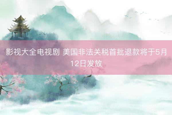 影视大全电视剧 美国非法关税首批退款将于5月12日发放
