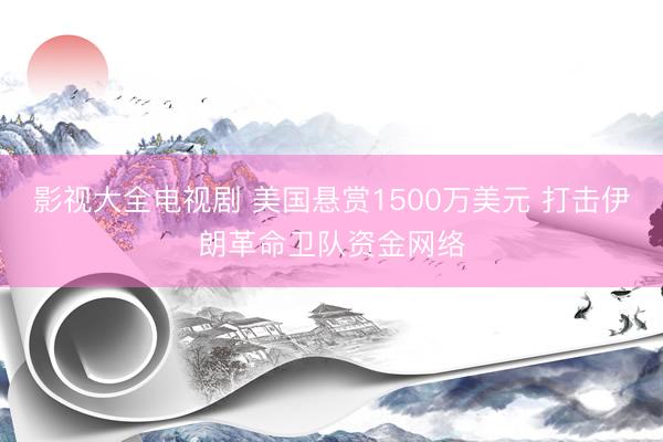 影视大全电视剧 美国悬赏1500万美元 打击伊朗革命卫队资金网络