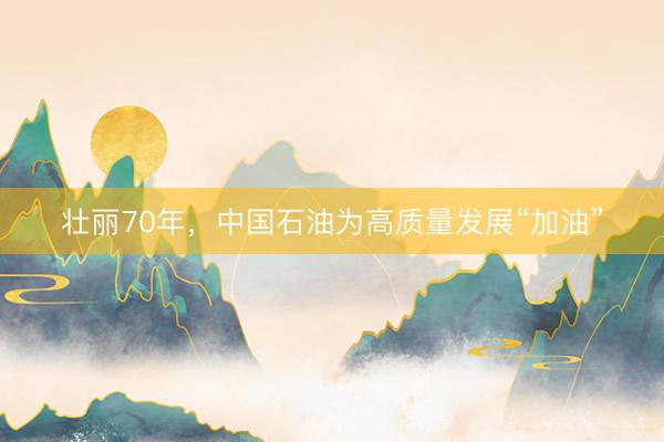 壮丽70年，中国石油为高质量发展“加油”