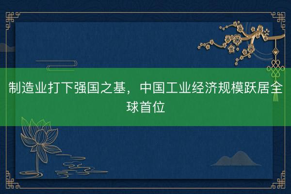 制造业打下强国之基，中国工业经济规模跃居全球首位