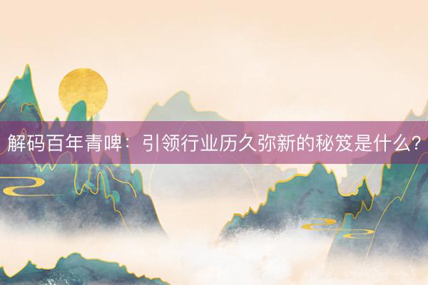 解码百年青啤:引领行业历久弥新的秘笈是什么?