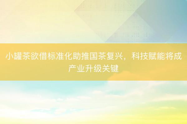 小罐茶欲借标准化助推国茶复兴，科技赋能将成产业升级关键