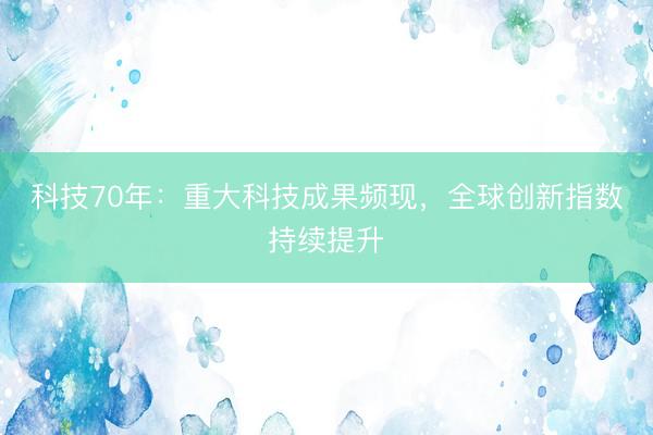 科技70年：重大科技成果频现，全球创新指数持续提升