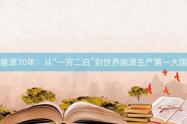 能源70年：从“一穷二白”到世界能源生产第一大国