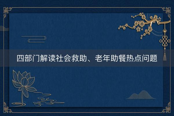 四部门解读社会救助、老年助餐热点问题
