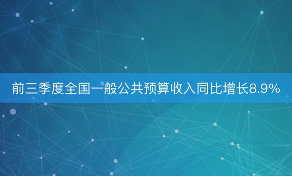 前三季度全国一般公共预算收入同比增长8.9%