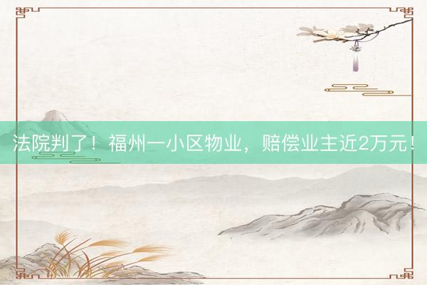 法院判了！福州一小区物业，赔偿业主近2万元！