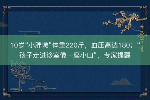 10岁“小胖墩”体重220斤，血压高达180；“孩子走进诊室像一座小山”，专家提醒