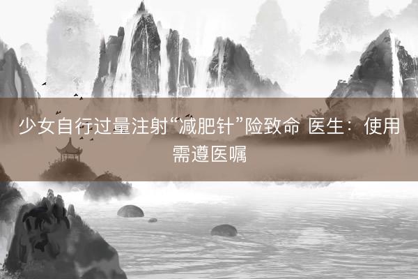 少女自行过量注射“减肥针”险致命 医生:使用需遵医嘱