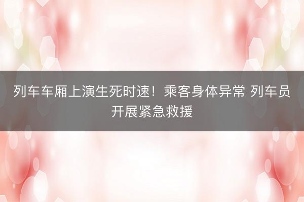 列车车厢上演生死时速！乘客身体异常 列车员开展紧急救援