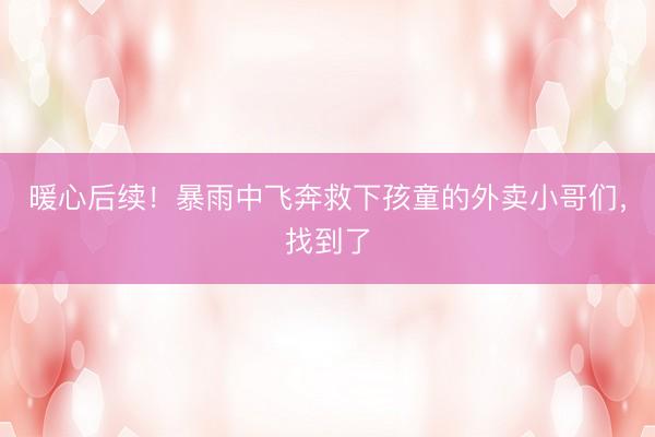 暖心后续！暴雨中飞奔救下孩童的外卖小哥们，找到了
