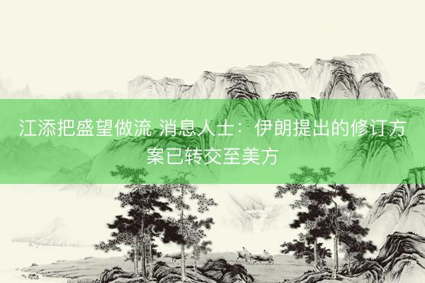 江添把盛望做流 消息人士：伊朗提出的修订方案已转交至美方