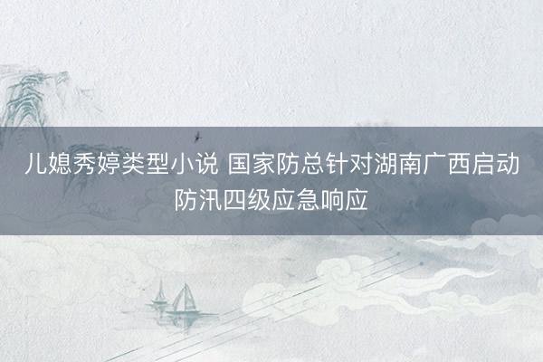 儿媳秀婷类型小说 国家防总针对湖南广西启动防汛四级应急响应