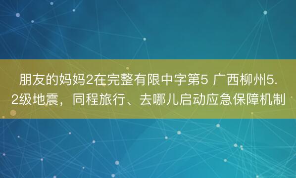 朋友的妈妈2在完整有限中字第5 广西柳州5.2级地震，同程旅行、去哪儿启动应急保障机制