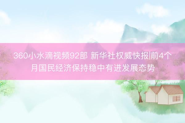 360小水滴视频92部 新华社权威快报|前4个月国民经济保持稳中有进发展态势