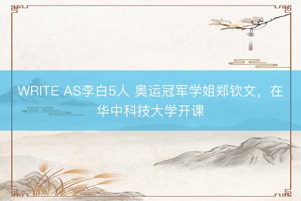 WRITE AS李白5人 奥运冠军学姐郑钦文，在华中科技大学开课