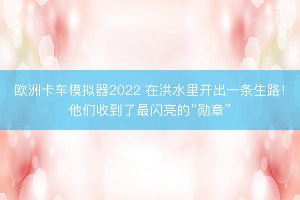 欧洲卡车模拟器2022 在洪水里开出一条生路！他们收到了最闪亮的“勋章”