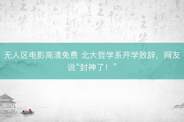 无人区电影高清免费 北大哲学系开学致辞，网友说“封神了！”