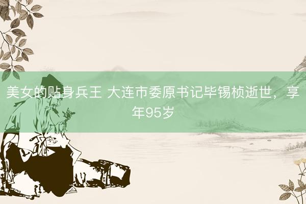 美女的贴身兵王 大连市委原书记毕锡桢逝世，享年95岁