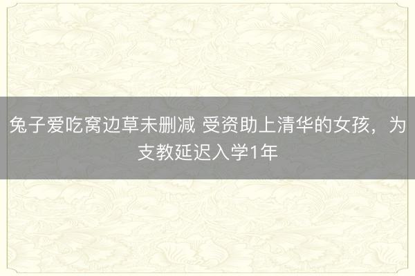 兔子爱吃窝边草未删减 受资助上清华的女孩，为支教延迟入学1年