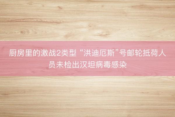 厨房里的激战2类型 “洪迪厄斯”号邮轮抵荷人员未检出汉坦病毒感染