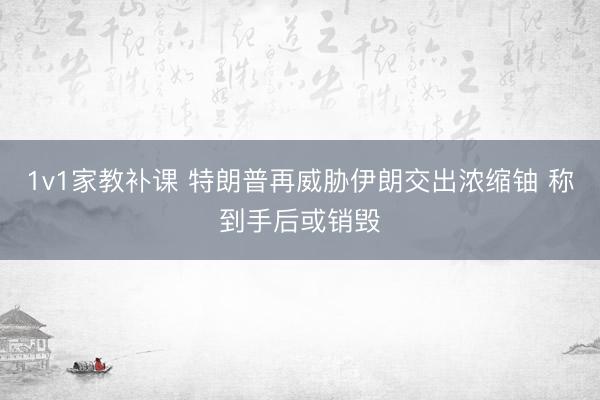 1v1家教补课 特朗普再威胁伊朗交出浓缩铀 称到手后或销毁