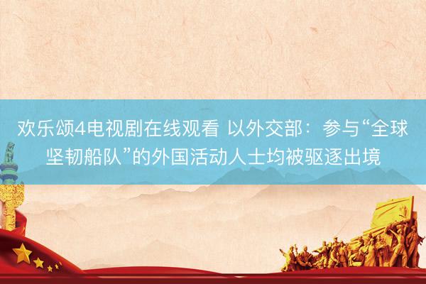 欢乐颂4电视剧在线观看 以外交部：参与“全球坚韧船队”的外国活动人士均被驱逐出境