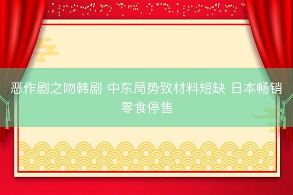 恶作剧之吻韩剧 中东局势致材料短缺 日本畅销零食停售