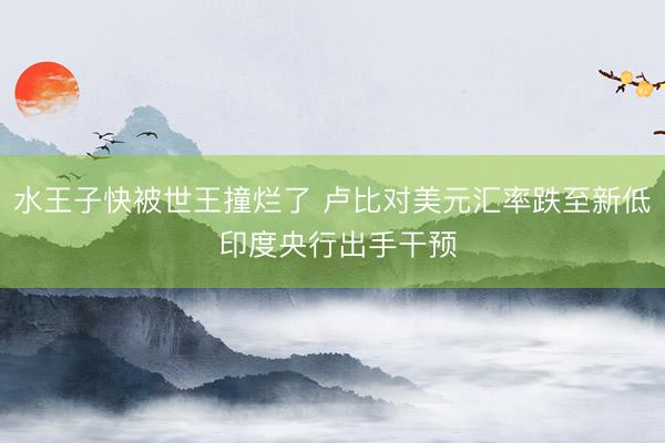 水王子快被世王撞烂了 卢比对美元汇率跌至新低 印度央行出手干预