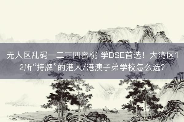 无人区乱码一二三四蜜桃 学DSE首选!大湾区12所“持牌”的港人/港澳子弟学校怎么选?