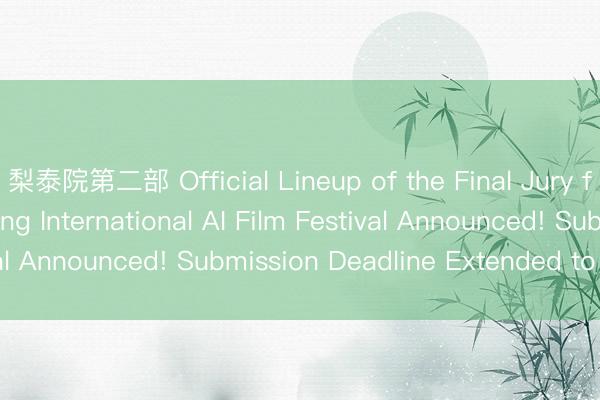 梨泰院第二部 Official Lineup of the Final Jury for the 1st Hong Kong International AI Film Festival Announced! Submission Deadline Extended to May 11