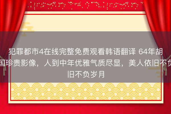 犯罪都市4在线完整免费观看韩语翻译 64年胡蝶回国珍贵影像，人到中年优雅气质尽显，美人依旧不负岁月