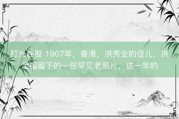 打光屁股 1907年，香港，洪秀全的侄儿，洪全福留下的一张罕见老照片，这一年的