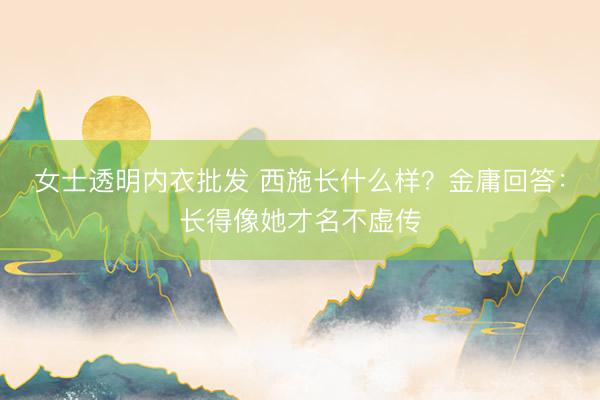 女士透明内衣批发 西施长什么样？金庸回答：长得像她才名不虚传