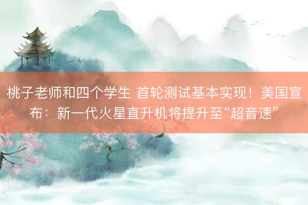 桃子老师和四个学生 首轮测试基本实现！美国宣布：新一代火星直升机将提升至“超音速”