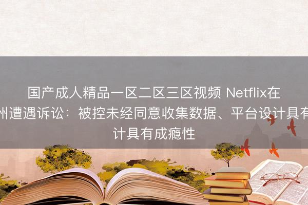 国产成人精品一区二区三区视频 Netflix在美国得州遭遇诉讼：被控未经同意收集数据、平台设计具有成瘾性