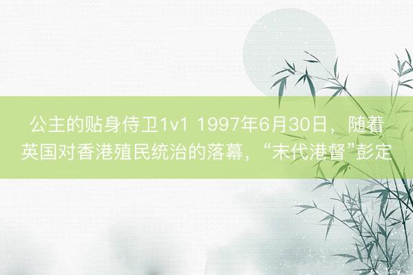 公主的贴身侍卫1v1 1997年6月30日,随着英国对香港殖民统治的落幕,“末代港督”彭定