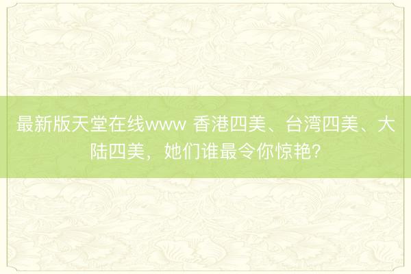 最新版天堂在线www 香港四美、台湾四美、大陆四美,她们谁最令你惊艳?