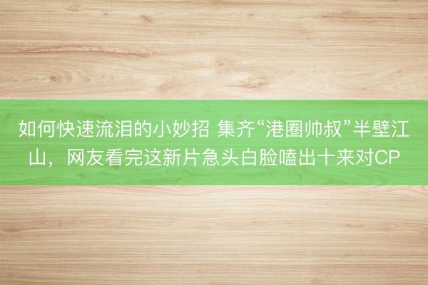 如何快速流泪的小妙招 集齐“港圈帅叔”半壁江山，网友看完这新片急头白脸嗑出十来对CP