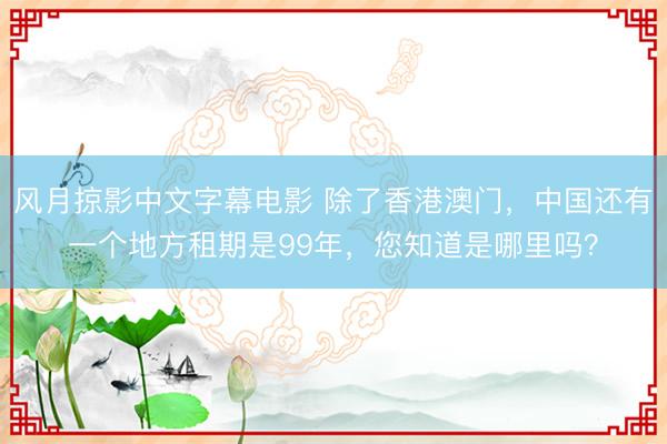 风月掠影中文字幕电影 除了香港澳门，中国还有一个地方租期是99年，您知道是哪里吗？