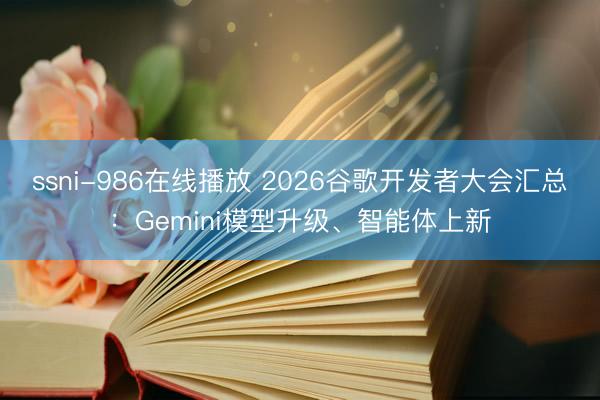 ssni-986在线播放 2026谷歌开发者大会汇总:Gemini模型升级、智能体上新