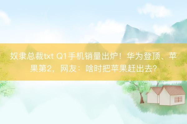 奴隶总裁txt Q1手机销量出炉！华为登顶、苹果第2，网友：啥时把苹果赶出去？