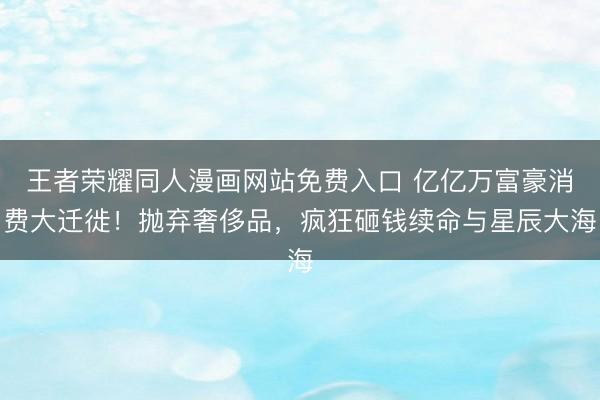 王者荣耀同人漫画网站免费入口 亿亿万富豪消费大迁徙！抛弃奢侈品，疯狂砸钱续命与星辰大海
