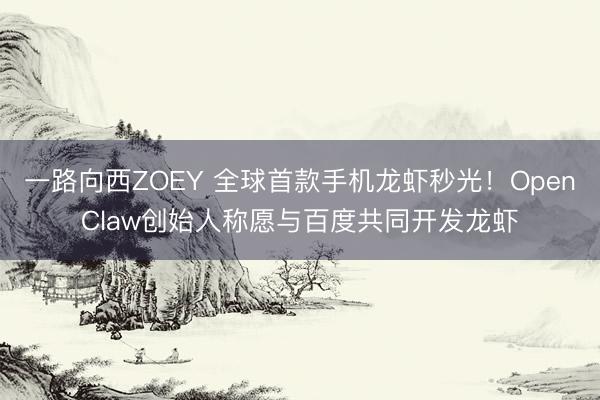 一路向西ZOEY 全球首款手机龙虾秒光！OpenClaw创始人称愿与百度共同开发龙虾