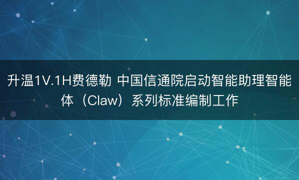 升温1V.1H费德勒 中国信通院启动智能助理智能体（Claw）系列标准编制工作