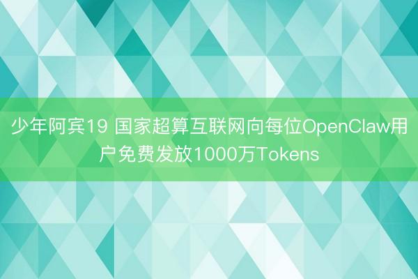 少年阿宾19 国家超算互联网向每位OpenClaw用户免费发放1000万Tokens
