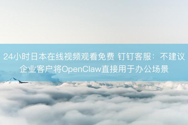 24小时日本在线视频观看免费 钉钉客服：不建议企业客户将OpenClaw直接用于办公场景